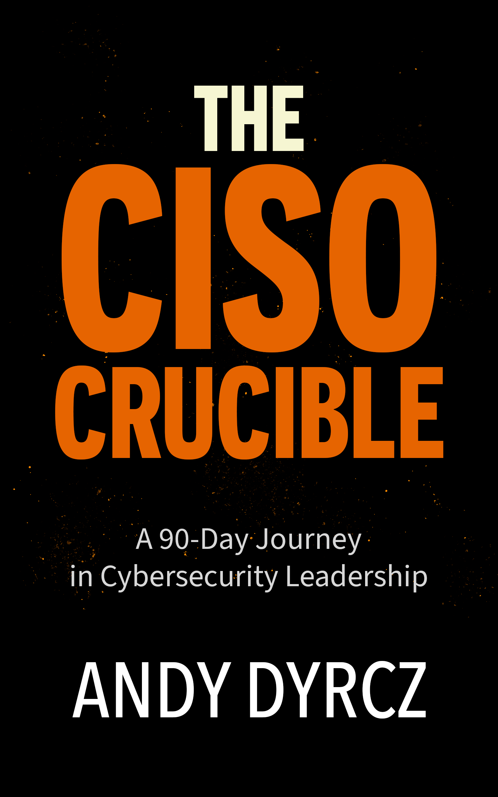 The CISO Crucible - A 90-Day Journey in Cybersecurity Leadership by Andy Dyrcz